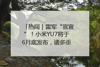 热闻｜雷军“官宣”！小米YU7将于6月底发布，诸多重磅新品一起发布！唯独价格“卖关子”