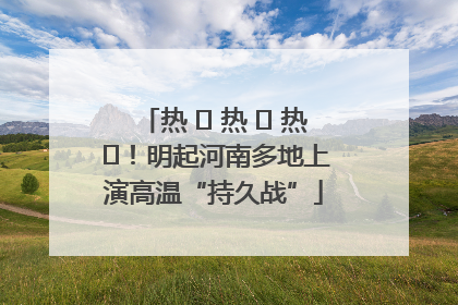 热 ҈ 热 ҈ 热 ҈！明起河南多地上演高温“持久战”