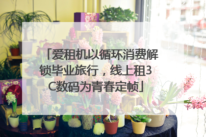 爱租机以循环消费解锁毕业旅行，线上租3C数码为青春定帧