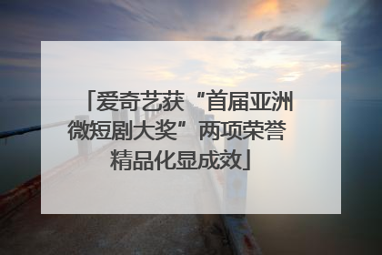 爱奇艺获“首届亚洲微短剧大奖”两项荣誉 精品化显成效