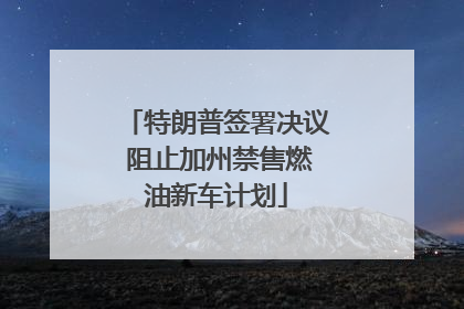特朗普签署决议 阻止加州禁售燃油新车计划