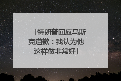 特朗普回应马斯克道歉：我认为他这样做非常好