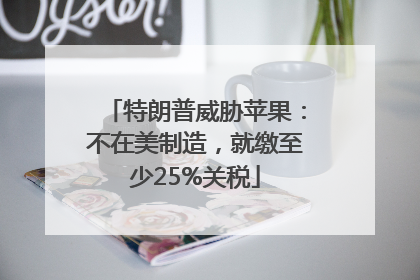 特朗普威胁苹果：不在美制造，就缴至少25%关税