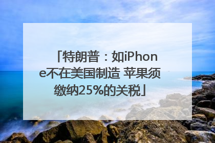 特朗普：如iPhone不在美国制造 苹果须缴纳25%的关税