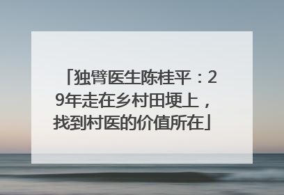 独臂医生陈桂平：29年走在乡村田埂上，找到村医的价值所在