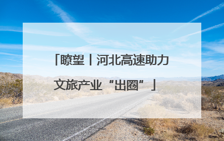 瞭望丨河北高速助力文旅产业“出圈”
