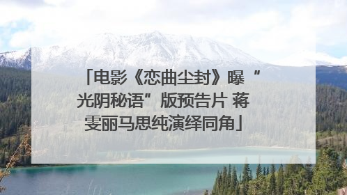 电影《恋曲尘封》曝“光阴秘语”版预告片 蒋雯丽马思纯演绎同角