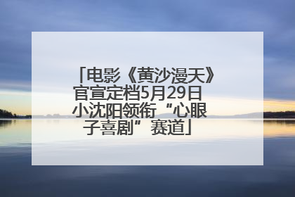 电影《黄沙漫天》官宣定档5月29日 小沈阳领衔“心眼子喜剧”赛道