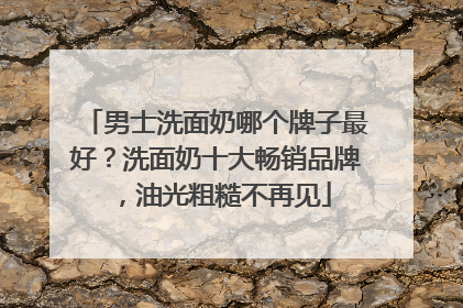 男士洗面奶哪个牌子最好？洗面奶十大畅销品牌，油光粗糙不再见