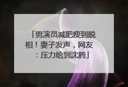 男演员减肥瘦到脱相！妻子发声，网友：压力给到沈腾