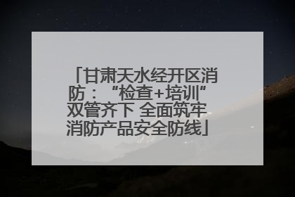 甘肃天水经开区消防：“检查+培训”双管齐下 全面筑牢消防产品安全防线