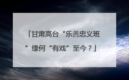 甘肃高台“乐善忠义班”缘何“有戏”至今？