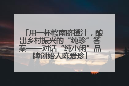 用一杯赣南脐橙汁，酿出乡村振兴的“纯珍”答案——对话“纯小闲”品牌创始人陈爱珍