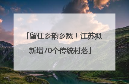 留住乡韵乡愁！江苏拟新增70个传统村落