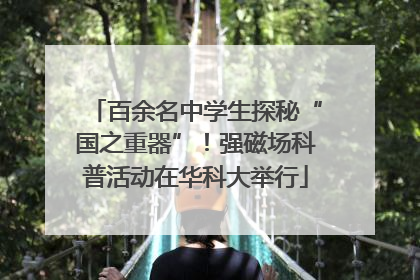 百余名中学生探秘“国之重器”！强磁场科普活动在华科大举行