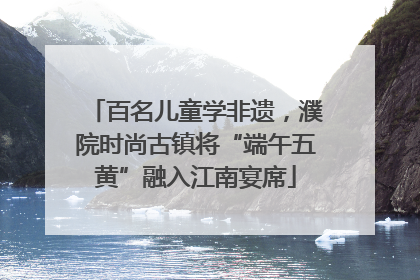 百名儿童学非遗，濮院时尚古镇将“端午五黄”融入江南宴席