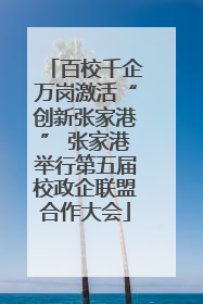 百校千企万岗激活“创新张家港” 张家港举行第五届校政企联盟合作大会