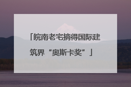 皖南老宅摘得国际建筑界“奥斯卡奖”