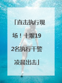 直击执行现场！十堰192名执行干警凌晨出击