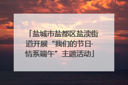 盐城市盐都区盐渎街道开展“我们的节日·情系端午”主题活动