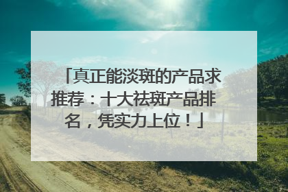 真正能淡斑的产品求推荐：十大祛斑产品排名，凭实力上位！