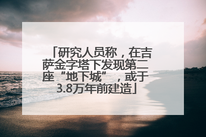 研究人员称，在吉萨金字塔下发现第二座“地下城”，或于3.8万年前建造