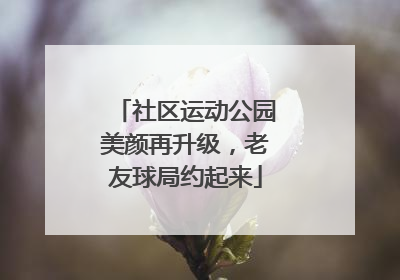 社区运动公园美颜再升级，老友球局约起来
