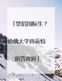 禁招国际生？哈佛大学再诉特朗普政府