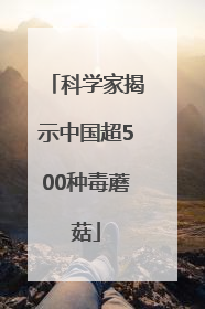 科学家揭示中国超500种毒蘑菇