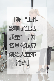 称“工作影响了生活质量”，知名量化私募创始人宣布清盘