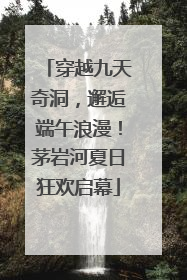 穿越九天奇洞，邂逅端午浪漫！茅岩河夏日狂欢启幕