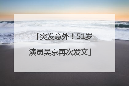 突发意外！51岁演员吴京再次发文
