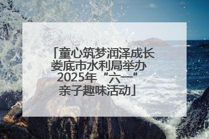 童心筑梦润泽成长 娄底市水利局举办2025年“六一”亲子趣味活动