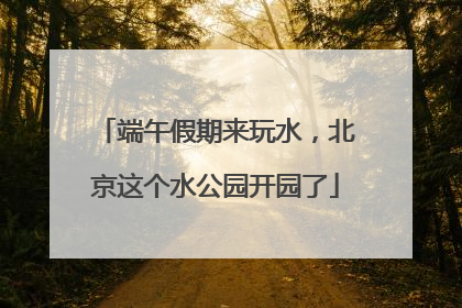 端午假期来玩水，北京这个水公园开园了