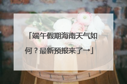 端午假期海南天气如何？最新预报来了→