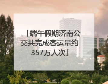 端午假期济南公交共完成客运量约357万人次