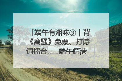 端午有湘味③｜背《离骚》免票、打诗词擂台……端午靖港古镇趣味多