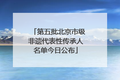 第五批北京市级非遗代表性传承人名单今日公布