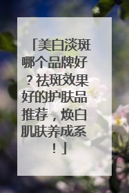 美白淡斑哪个品牌好？祛斑效果好的护肤品推荐，焕白肌肤养成系！