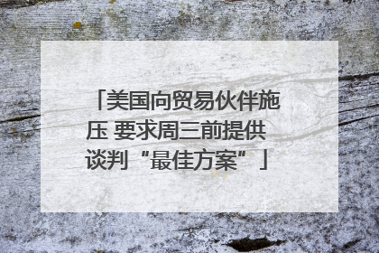 美国向贸易伙伴施压 要求周三前提供谈判“最佳方案”