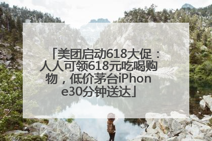 美团启动618大促：人人可领618元吃喝购物，低价茅台iPhone30分钟送达