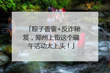 粽子香囊+反诈秘笈，郑州上街这个端午活动太上头！