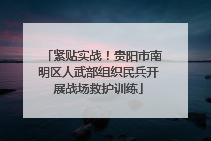 紧贴实战！贵阳市南明区人武部组织民兵开展战场救护训练