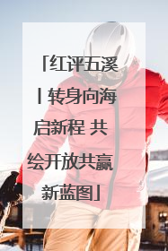 红评五溪丨转身向海启新程 共绘开放共赢新蓝图