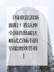 绿意澎湃新襄阳！看这座全国首批碳达峰试点城市的节能增效答卷
