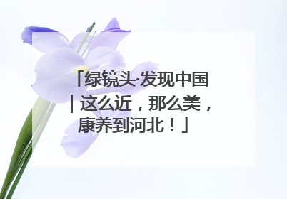 绿镜头·发现中国｜这么近，那么美，康养到河北！
