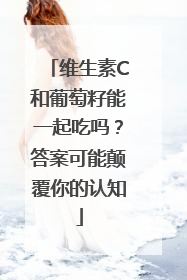 维生素C和葡萄籽能一起吃吗？答案可能颠覆你的认知