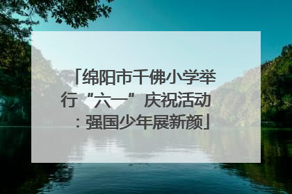 绵阳市千佛小学举行“六一”庆祝活动：强国少年展新颜