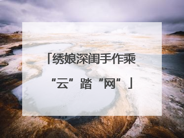 绣娘深闺手作乘“云”踏“网”