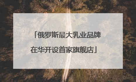 俄罗斯最大乳业品牌在华开设首家旗舰店